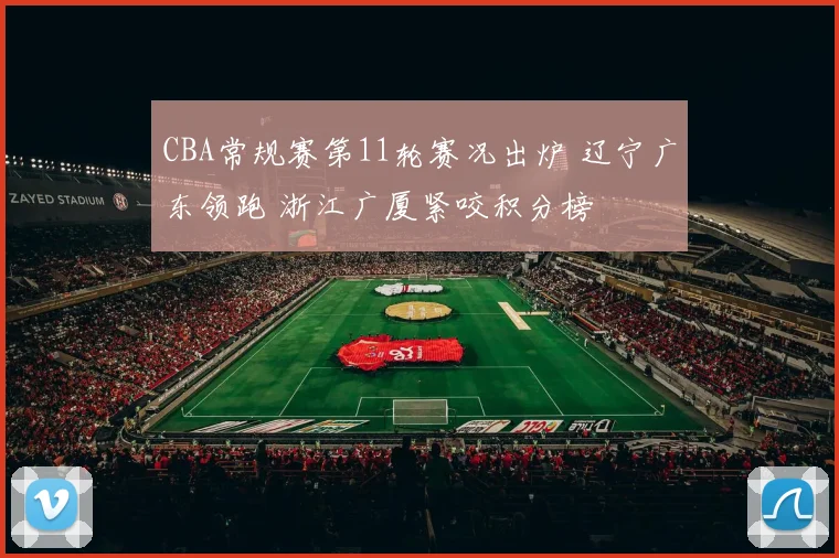 CBA常规赛第11轮赛况出炉 辽宁广东领跑 浙江广厦紧咬积分榜