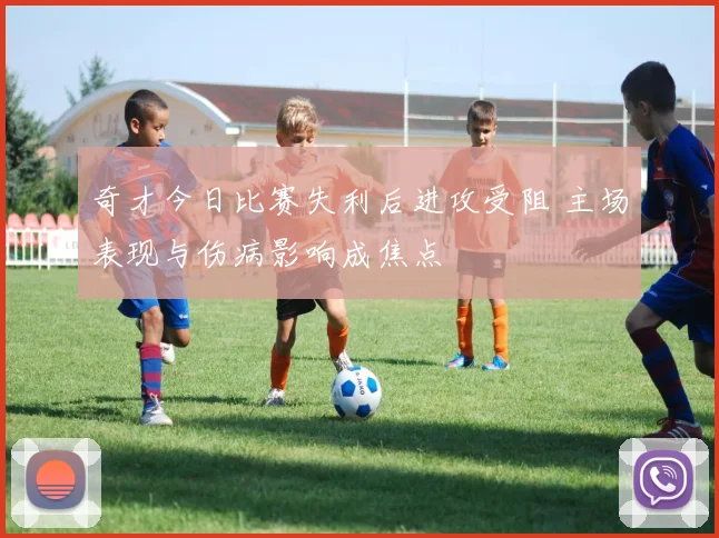 奇才今日比赛失利后进攻受阻 主场表现与伤病影响成焦点