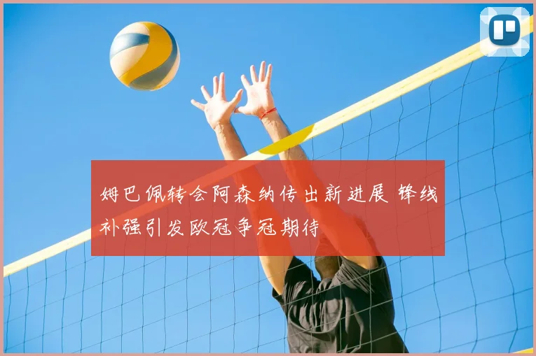姆巴佩转会阿森纳传出新进展 锋线补强引发欧冠争冠期待