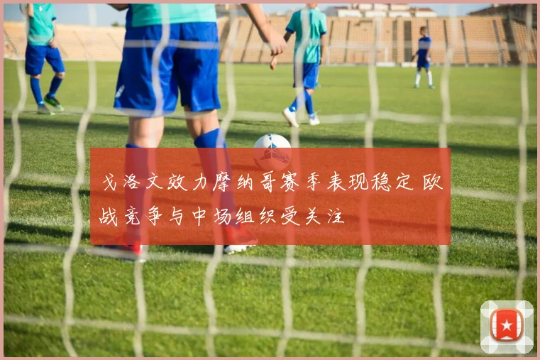 戈洛文效力摩纳哥赛季表现稳定 欧战竞争与中场组织受关注