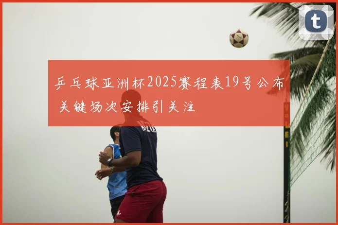 乒乓球亚洲杯2025赛程表19号公布 关键场次安排引关注