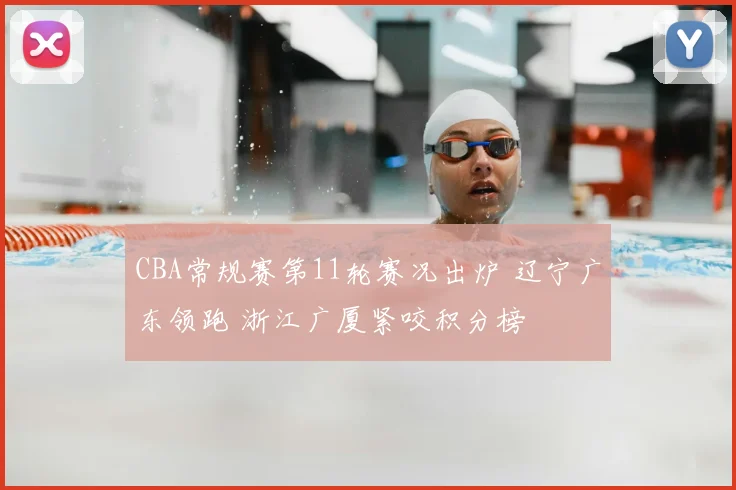 CBA常规赛第11轮赛况出炉 辽宁广东领跑 浙江广厦紧咬积分榜