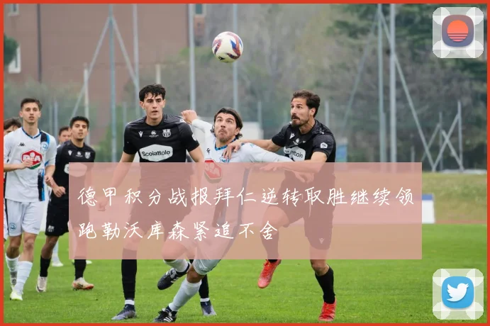德甲积分战报拜仁逆转取胜继续领跑勒沃库森紧追不舍