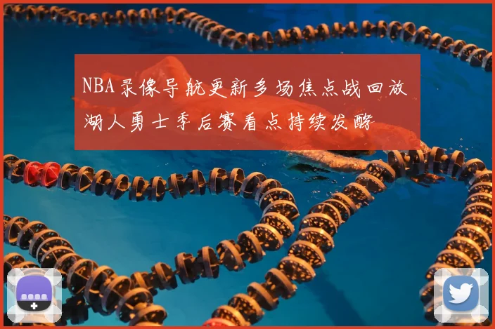 NBA录像导航更新多场焦点战回放 湖人勇士季后赛看点持续发酵