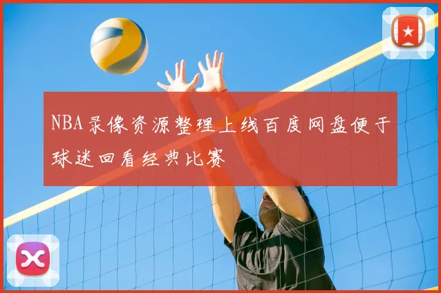 NBA录像资源整理上线百度网盘便于球迷回看经典比赛
