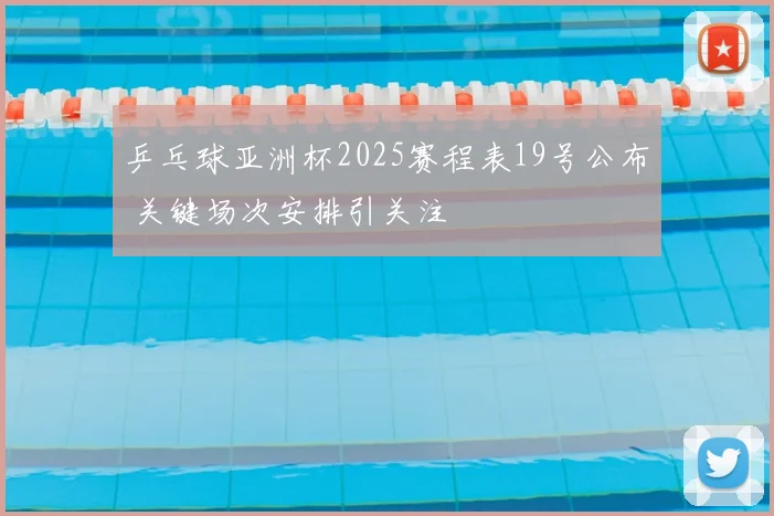 乒乓球亚洲杯2025赛程表19号公布 关键场次安排引关注