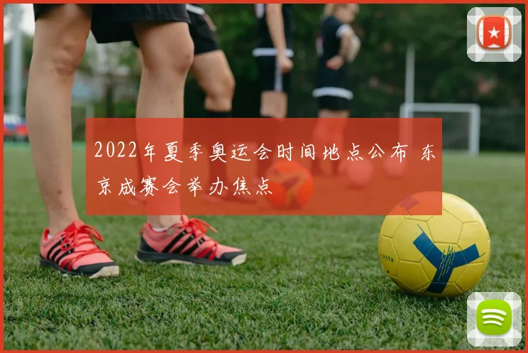 2022年夏季奥运会时间地点公布 东京成赛会举办焦点