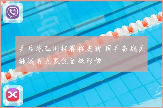 乒乓球亚洲杯赛程更新 国乒备战关键战看点聚焦晋级形势