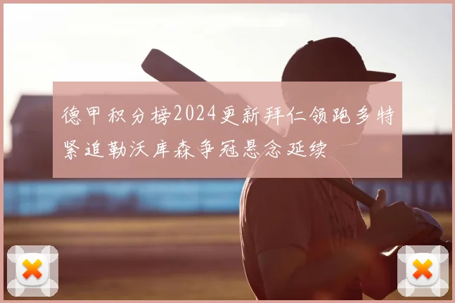 德甲积分榜2024更新拜仁领跑多特紧追勒沃库森争冠悬念延续