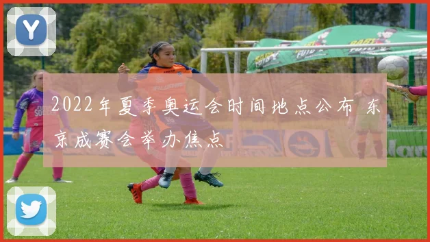 2022年夏季奥运会时间地点公布 东京成赛会举办焦点