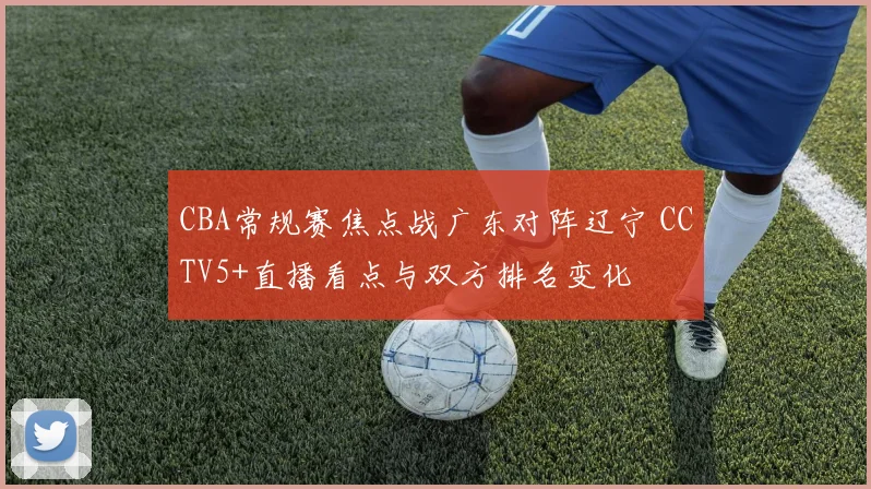CBA常规赛焦点战广东对阵辽宁 CCTV5+直播看点与双方排名变化