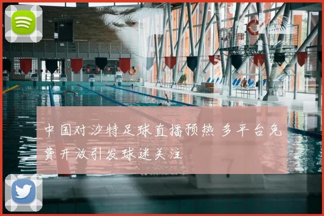 中国对沙特足球直播预热 多平台免费开放引发球迷关注
