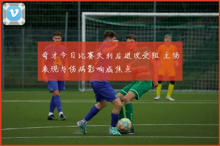 奇才今日比赛失利后进攻受阻 主场表现与伤病影响成焦点